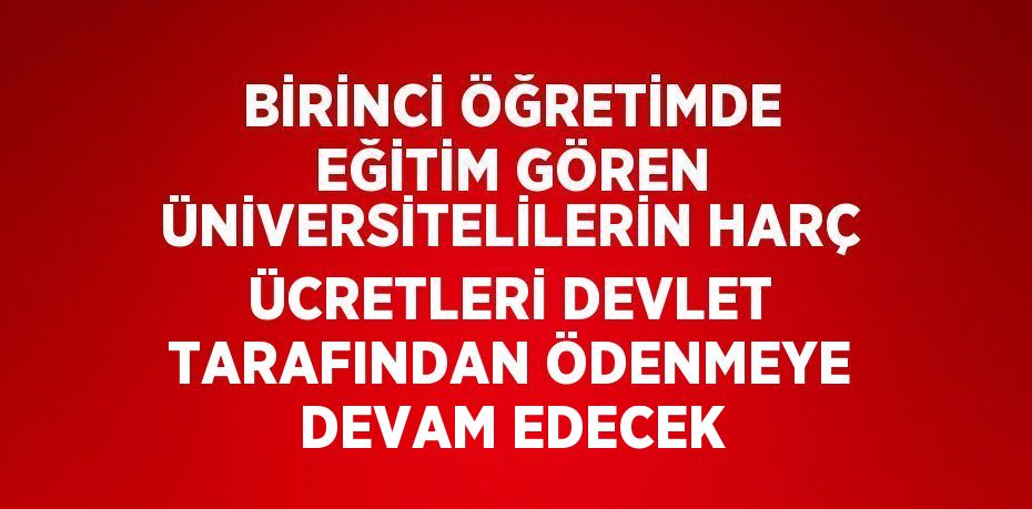 BİRİNCİ ÖĞRETİMDE EĞİTİM GÖREN ÜNİVERSİTELİLERİN HARÇ ÜCRETLERİ DEVLET TARAFINDAN ÖDENMEYE DEVAM EDECEK