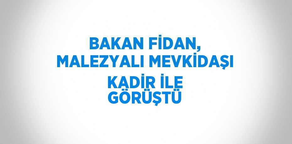 BAKAN FİDAN, MALEZYALI MEVKİDAŞI KADİR İLE GÖRÜŞTÜ