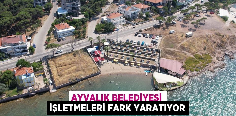 AYVALIK BELEDİYESİ İŞLETMELERİ FARK YARATIYOR