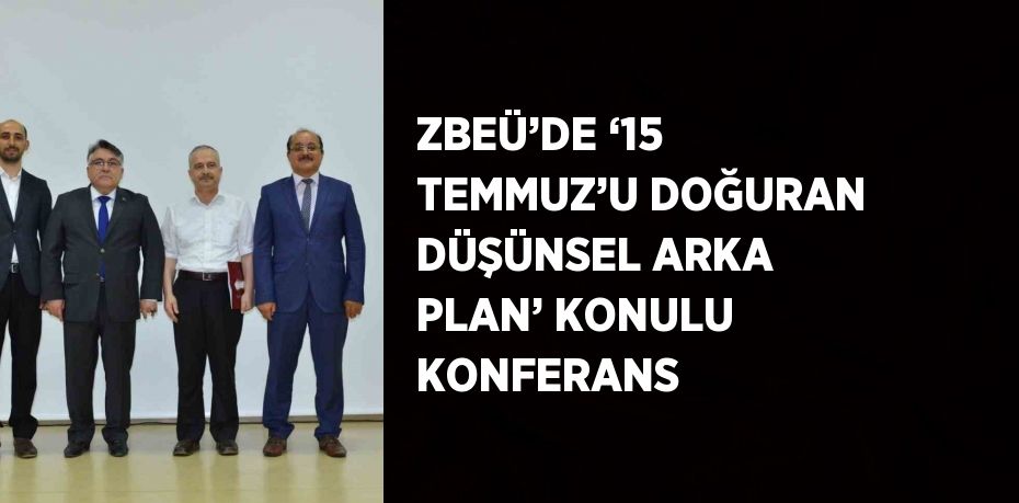 ZBEÜ’DE ‘15 TEMMUZ’U DOĞURAN DÜŞÜNSEL ARKA PLAN’ KONULU KONFERANS