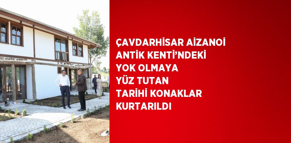 ÇAVDARHİSAR AİZANOİ ANTİK KENTİ’NDEKİ YOK OLMAYA YÜZ TUTAN TARİHİ KONAKLAR KURTARILDI