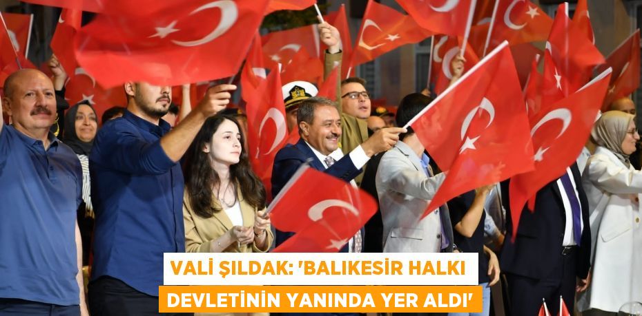 VALİ ŞILDAK: “BALIKESİR HALKI DEVLETİNİN YANINDA YER ALDI”