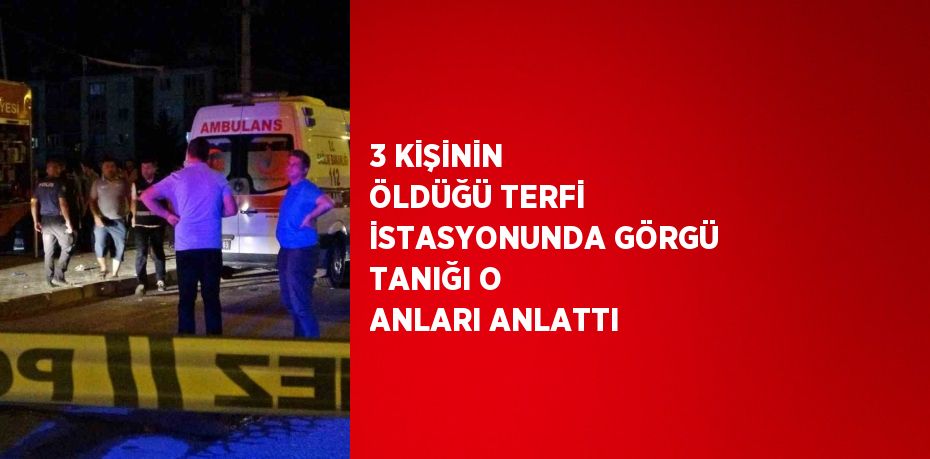 3 KİŞİNİN ÖLDÜĞÜ TERFİ İSTASYONUNDA GÖRGÜ TANIĞI O ANLARI ANLATTI