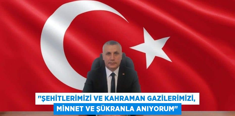 "Şehitlerimizi ve kahraman gazilerimizi, minnet ve şükranla anıyorum"