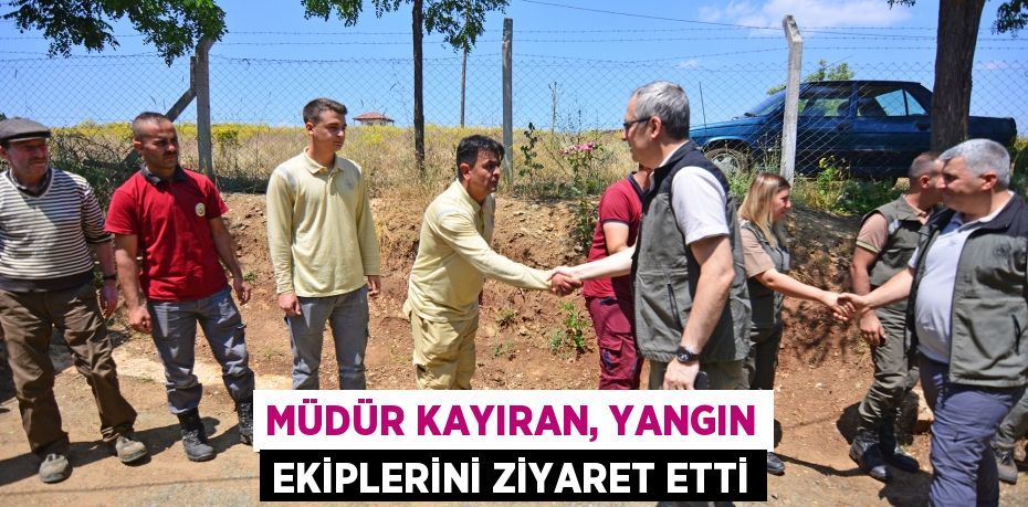 Müdür Kayıran, yangın ekiplerini ziyaret etti