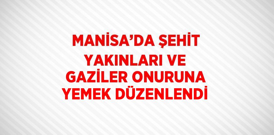 MANİSA’DA ŞEHİT YAKINLARI VE GAZİLER ONURUNA YEMEK DÜZENLENDİ