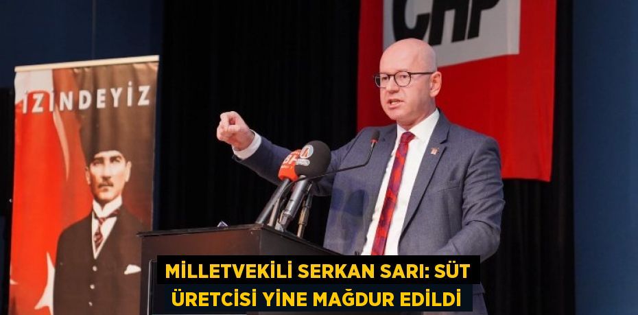 MİLLETVEKİLİ SERKAN SARI: SÜT ÜRETCİSİ YİNE MAĞDUR EDİLDİ