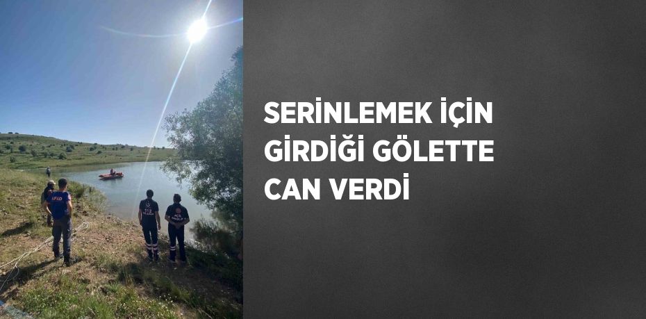 SERİNLEMEK İÇİN GİRDİĞİ GÖLETTE CAN VERDİ