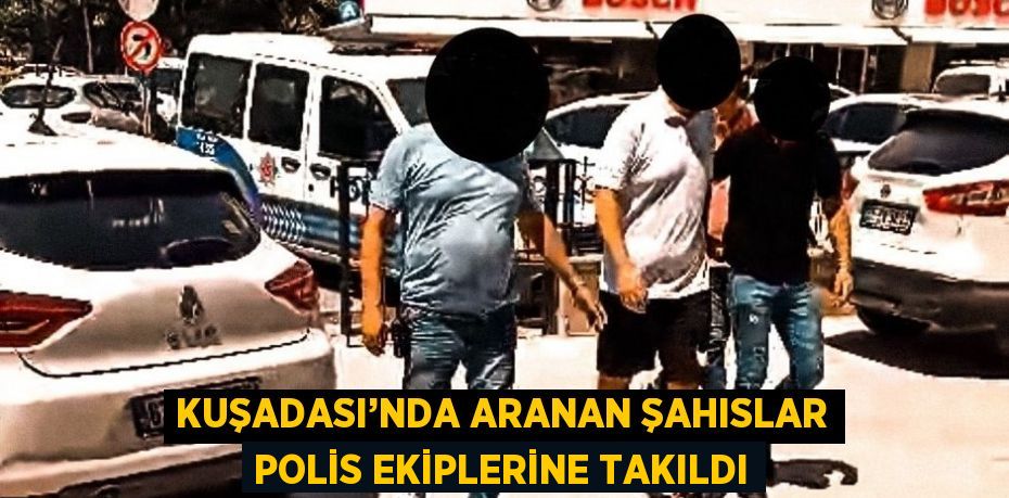 KUŞADASI’NDA ARANAN ŞAHISLAR POLİS EKİPLERİNE TAKILDI