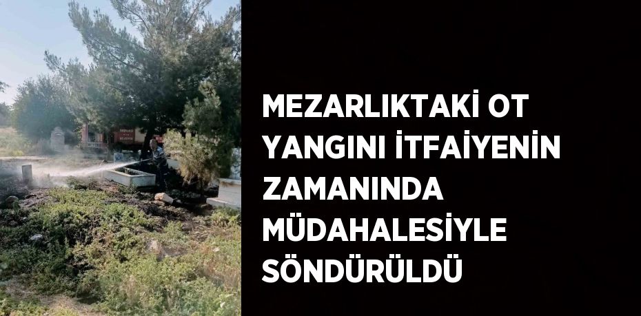 MEZARLIKTAKİ OT YANGINI İTFAİYENİN ZAMANINDA MÜDAHALESİYLE SÖNDÜRÜLDÜ