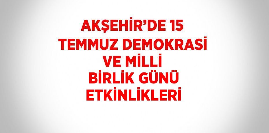 AKŞEHİR’DE 15 TEMMUZ DEMOKRASİ VE MİLLİ BİRLİK GÜNÜ ETKİNLİKLERİ