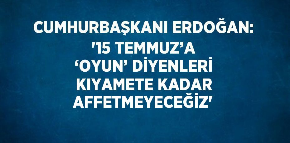 CUMHURBAŞKANI ERDOĞAN: '15 TEMMUZ’A ‘OYUN’ DİYENLERİ KIYAMETE KADAR AFFETMEYECEĞİZ'