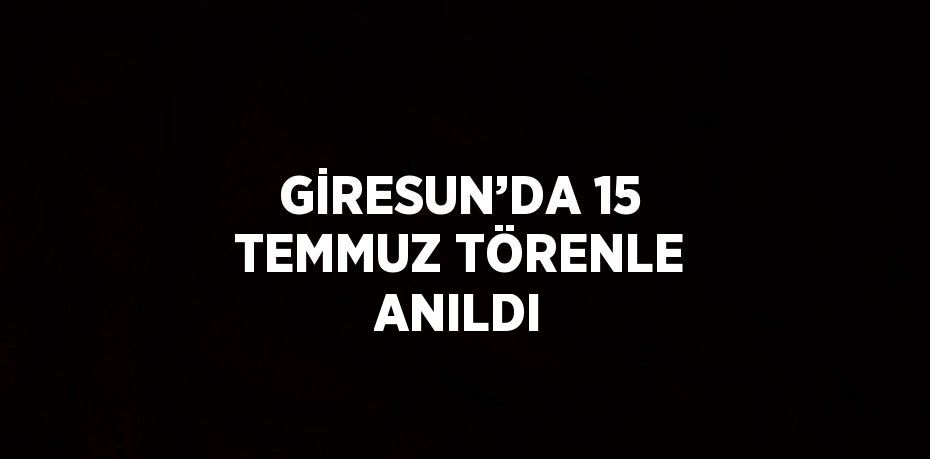 GİRESUN’DA 15 TEMMUZ TÖRENLE ANILDI