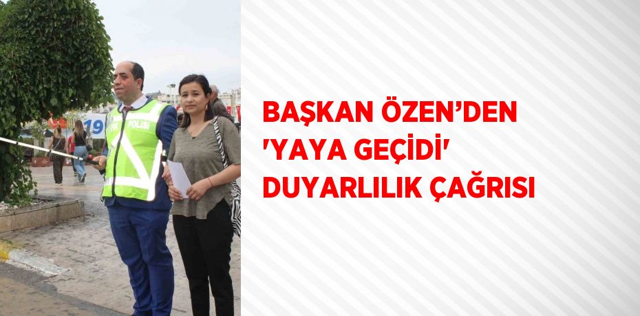 BAŞKAN ÖZEN’DEN 'YAYA GEÇİDİ' DUYARLILIK ÇAĞRISI