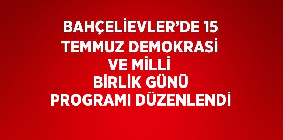 BAHÇELİEVLER’DE 15 TEMMUZ DEMOKRASİ VE MİLLİ BİRLİK GÜNÜ PROGRAMI DÜZENLENDİ