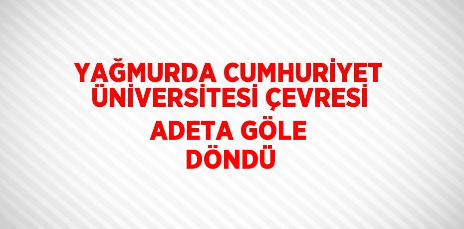 YAĞMURDA CUMHURİYET ÜNİVERSİTESİ ÇEVRESİ ADETA GÖLE DÖNDÜ