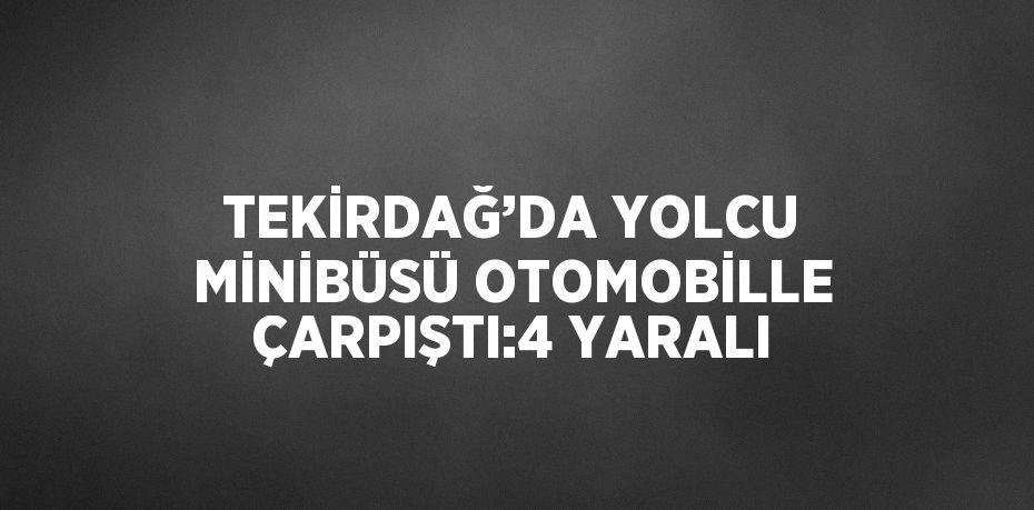 TEKİRDAĞ’DA YOLCU MİNİBÜSÜ OTOMOBİLLE ÇARPIŞTI:4 YARALI