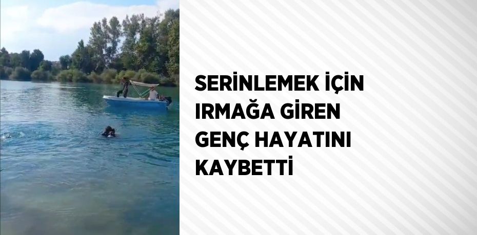 SERİNLEMEK İÇİN IRMAĞA GİREN GENÇ HAYATINI KAYBETTİ