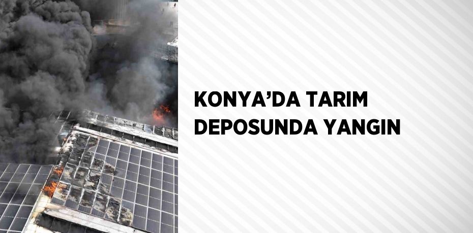 KONYA’DA TARIM DEPOSUNDA YANGIN