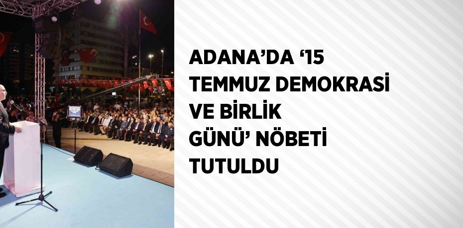 ADANA’DA ‘15 TEMMUZ DEMOKRASİ VE BİRLİK GÜNÜ’ NÖBETİ TUTULDU