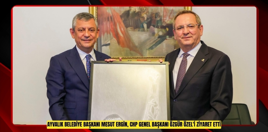 AYVALIK BELEDİYE BAŞKANI MESUT ERGİN, CHP GENEL BAŞKANI ÖZGÜR ÖZEL'İ ZİYARET ETTİ