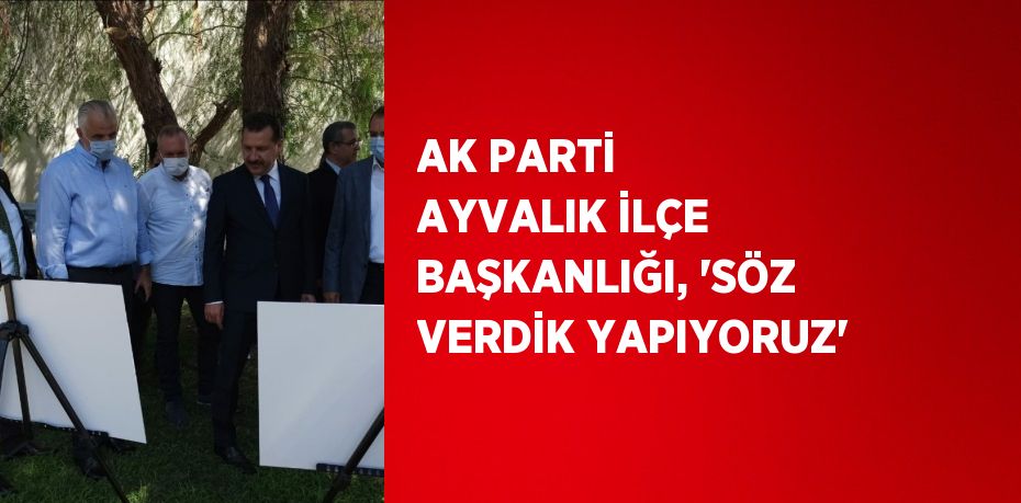 AK PARTİ AYVALIK İLÇE BAŞKANLIĞI, 'SÖZ VERDİK YAPIYORUZ'