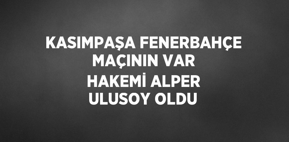 KASIMPAŞA FENERBAHÇE MAÇININ VAR HAKEMİ ALPER ULUSOY OLDU