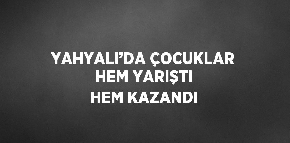 YAHYALI’DA ÇOCUKLAR HEM YARIŞTI HEM KAZANDI