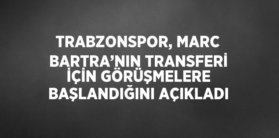 TRABZONSPOR, MARC BARTRA’NIN TRANSFERİ İÇİN GÖRÜŞMELERE BAŞLANDIĞINI AÇIKLADI