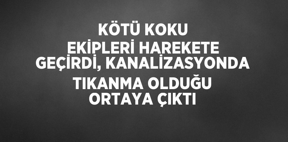 KÖTÜ KOKU EKİPLERİ HAREKETE GEÇİRDİ, KANALİZASYONDA TIKANMA OLDUĞU ORTAYA ÇIKTI