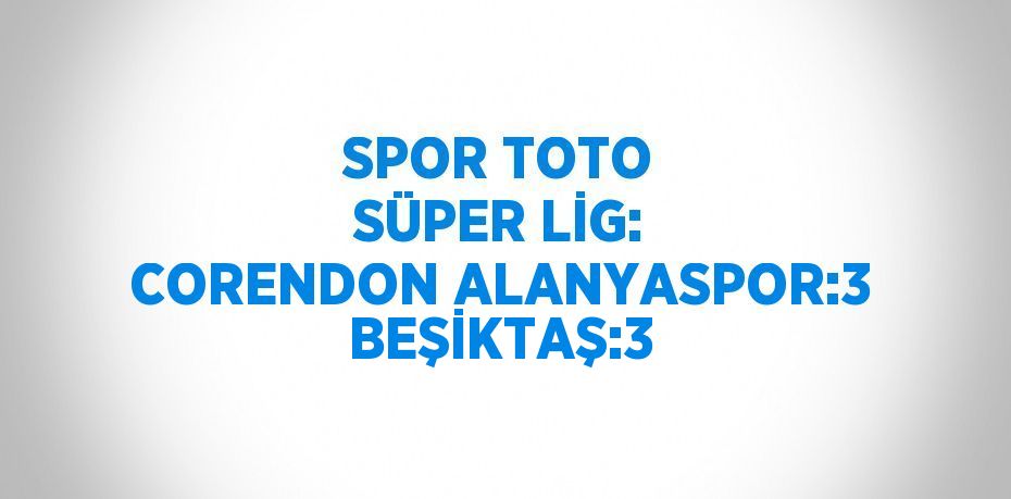 SPOR TOTO SÜPER LİG: CORENDON ALANYASPOR:3 BEŞİKTAŞ:3