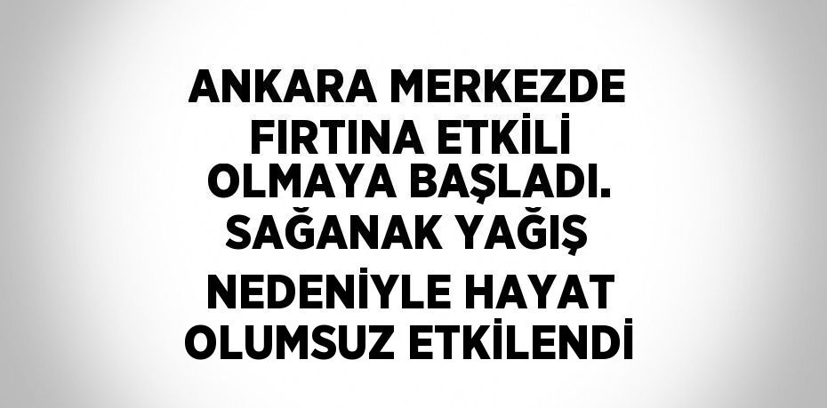 ANKARA MERKEZDE FIRTINA ETKİLİ OLMAYA BAŞLADI. SAĞANAK YAĞIŞ NEDENİYLE HAYAT OLUMSUZ ETKİLENDİ