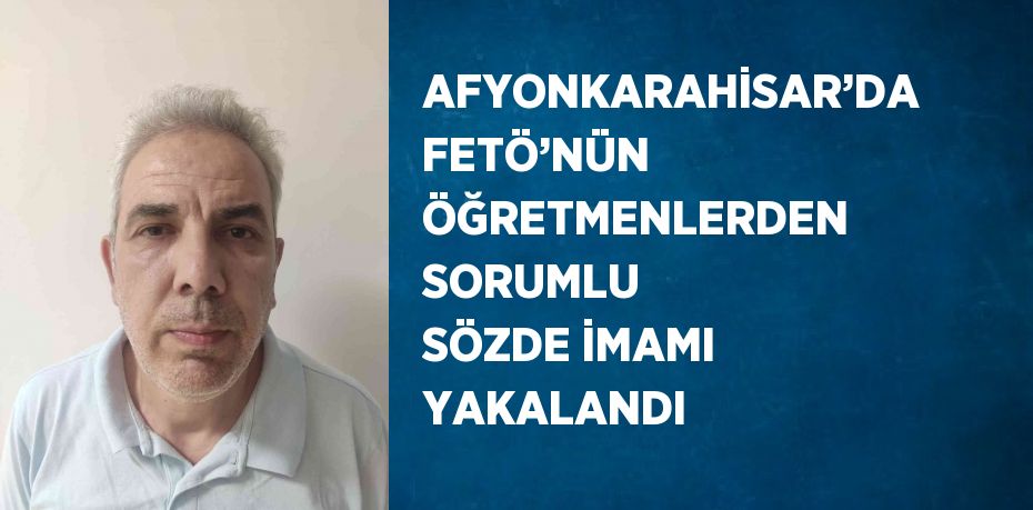 AFYONKARAHİSAR’DA FETÖ’NÜN ÖĞRETMENLERDEN SORUMLU SÖZDE İMAMI YAKALANDI