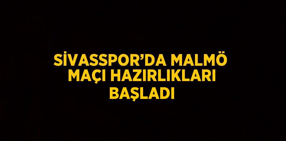 SİVASSPOR’DA MALMÖ MAÇI HAZIRLIKLARI BAŞLADI