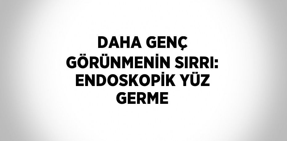 DAHA GENÇ GÖRÜNMENİN SIRRI: ENDOSKOPİK YÜZ GERME