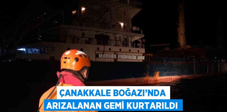 ÇANAKKALE BOĞAZI’NDA ARIZALANAN GEMİ KURTARILDI