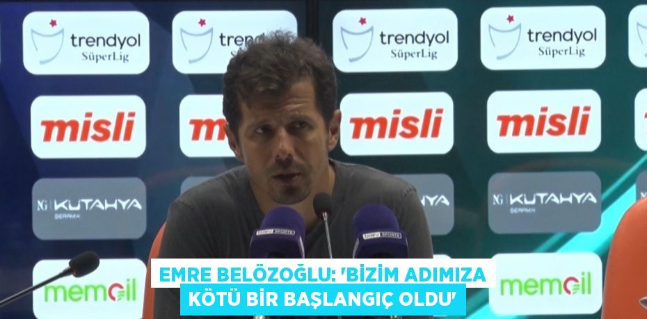 EMRE BELÖZOĞLU: 'BİZİM ADIMIZA KÖTÜ BİR BAŞLANGIÇ OLDU'