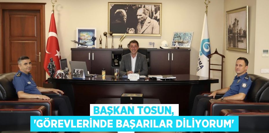 Başkan Tosun, 'Görevlerinde başarılar diliyorum'