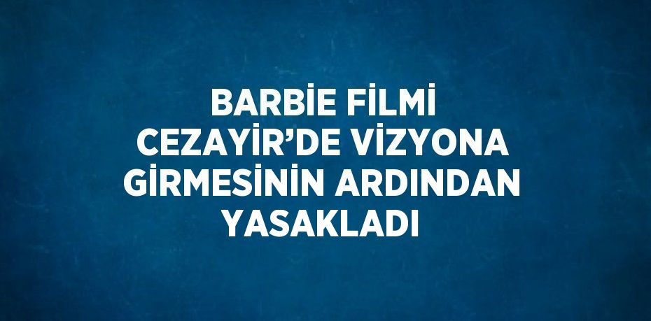 BARBİE FİLMİ CEZAYİR’DE VİZYONA GİRMESİNİN ARDINDAN YASAKLADI