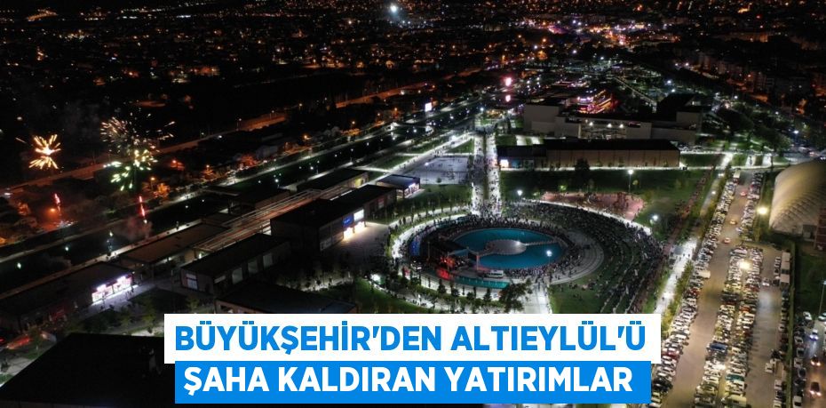 Büyükşehir’den Altıeylül’ü şaha kaldıran yatırımlar