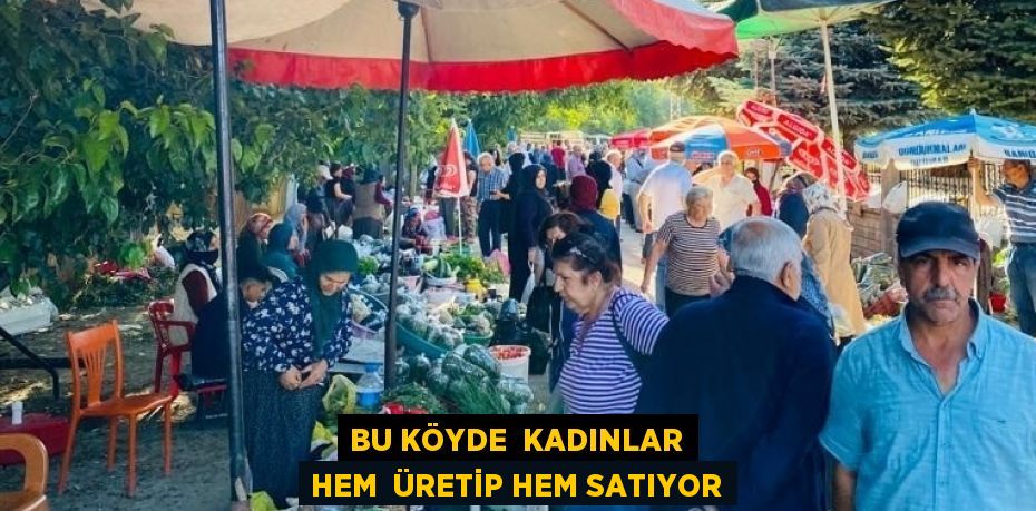 BU KÖYDE  KADINLAR HEM  ÜRETİP HEM SATIYOR