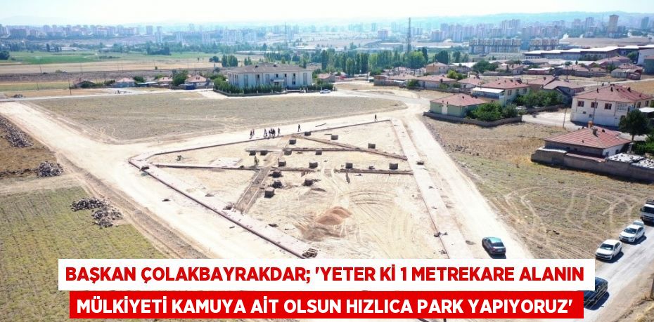 BAŞKAN ÇOLAKBAYRAKDAR; 'YETER Kİ 1 METREKARE ALANIN MÜLKİYETİ KAMUYA AİT OLSUN HIZLICA PARK YAPIYORUZ'