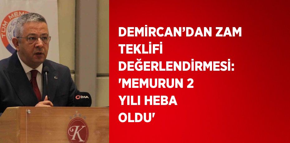 DEMİRCAN’DAN ZAM TEKLİFİ DEĞERLENDİRMESİ: 'MEMURUN 2 YILI HEBA OLDU'