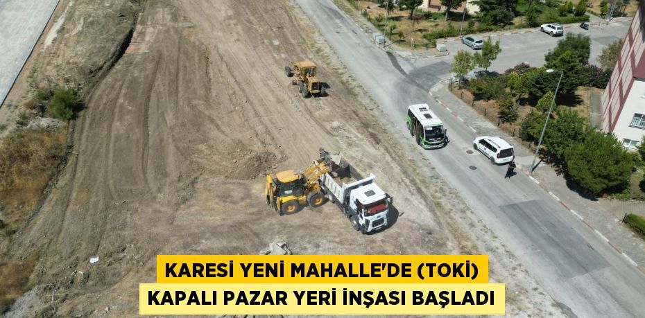 KARESİ YENİ MAHALLE’DE (TOKİ) KAPALI PAZAR YERİ İNŞASI BAŞLADI