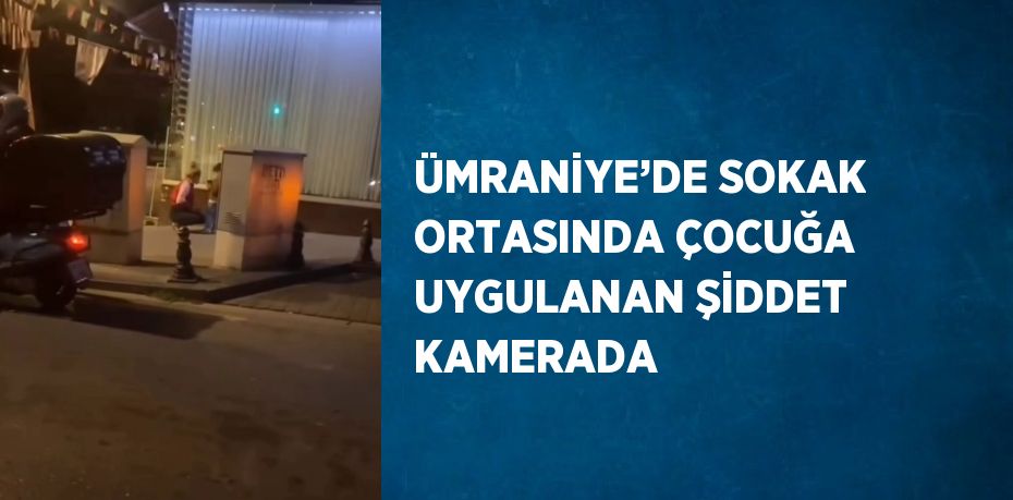 ÜMRANİYE’DE SOKAK ORTASINDA ÇOCUĞA UYGULANAN ŞİDDET KAMERADA