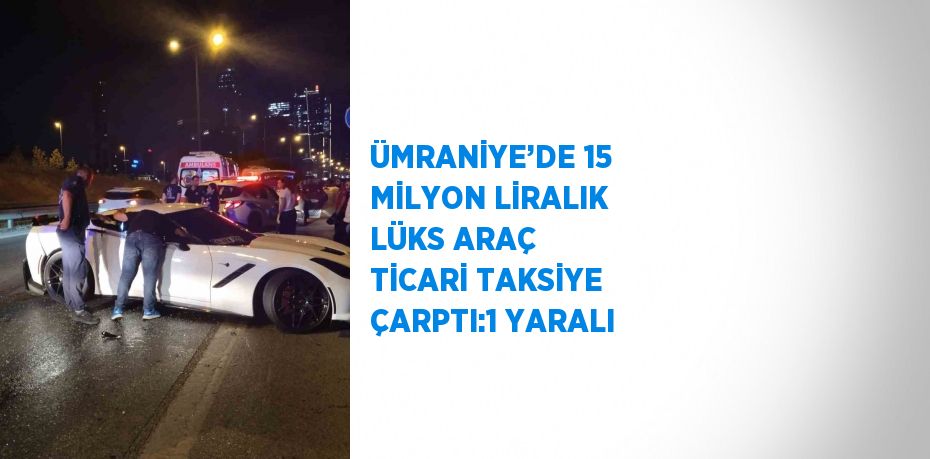 ÜMRANİYE’DE 15 MİLYON LİRALIK LÜKS ARAÇ TİCARİ TAKSİYE ÇARPTI:1 YARALI