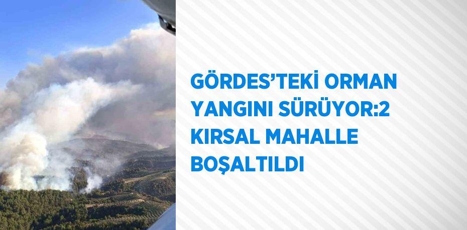 GÖRDES’TEKİ ORMAN YANGINI SÜRÜYOR:2 KIRSAL MAHALLE BOŞALTILDI