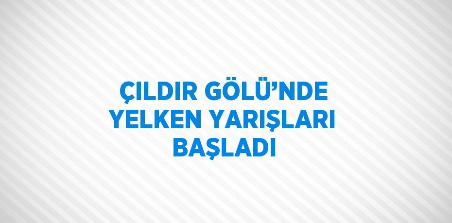 ÇILDIR GÖLÜ’NDE YELKEN YARIŞLARI BAŞLADI