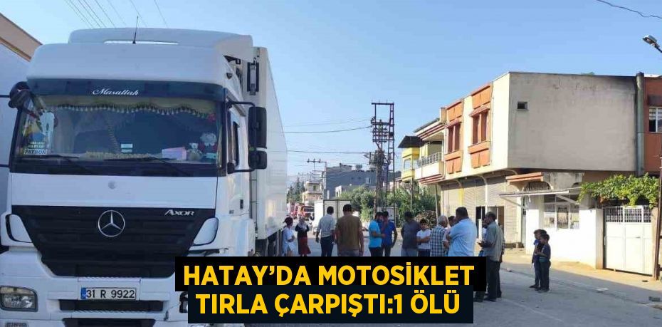 HATAY’DA MOTOSİKLET TIRLA ÇARPIŞTI:1 ÖLÜ