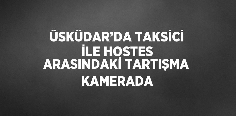 ÜSKÜDAR’DA TAKSİCİ İLE HOSTES ARASINDAKİ TARTIŞMA KAMERADA